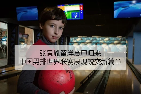 张景胤留洋意甲归来 中国男排世界联赛展现蜕变新篇章